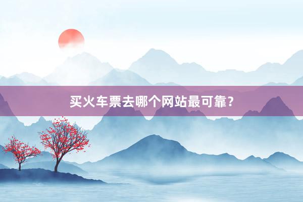 买火车票去哪个网站最可靠？