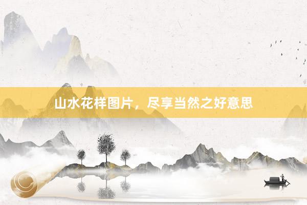山水花样图片，尽享当然之好意思