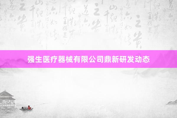 强生医疗器械有限公司鼎新研发动态