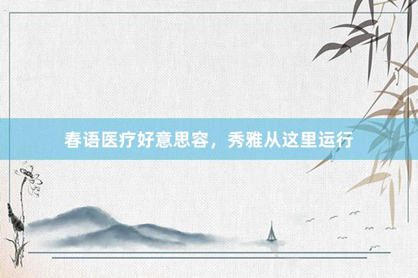 春语医疗好意思容，秀雅从这里运行
