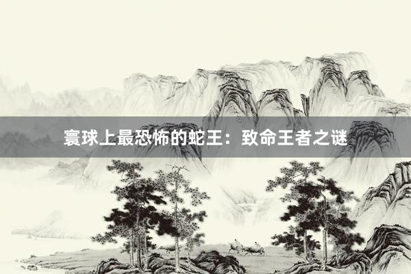 寰球上最恐怖的蛇王：致命王者之谜
