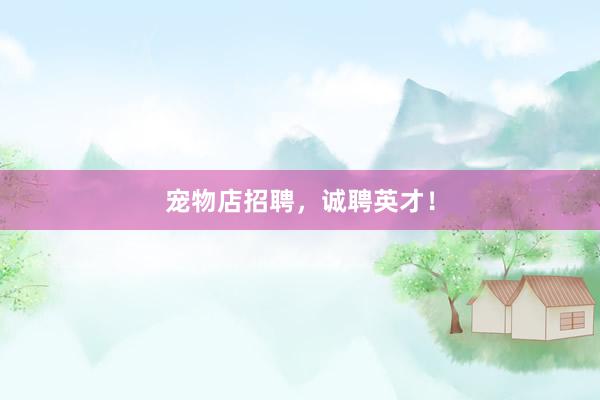 宠物店招聘，诚聘英才！