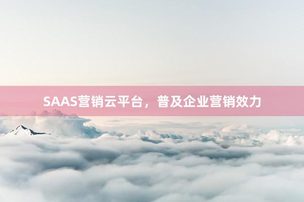 SAAS营销云平台，普及企业营销效力